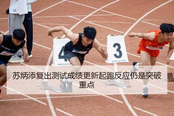 苏炳添复出测试成绩更新起跑反应仍是突破重点