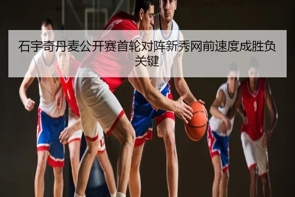 石宇奇丹麦公开赛首轮对阵新秀网前速度成胜负关键