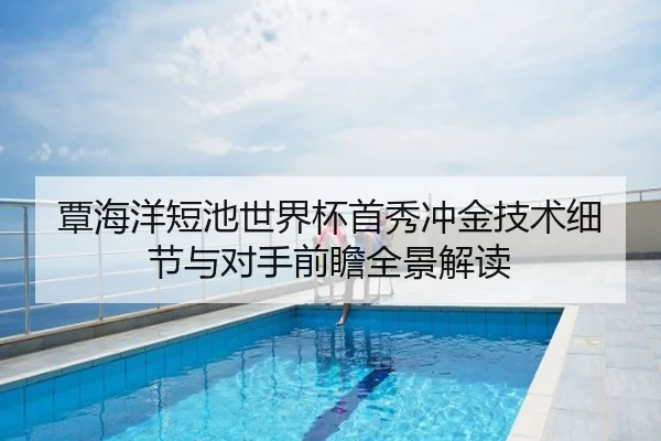 覃海洋短池世界杯首秀冲金技术细节与对手前瞻全景解读